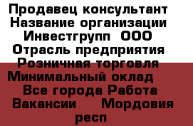 Продавец-консультант › Название организации ­ Инвестгрупп, ООО › Отрасль предприятия ­ Розничная торговля › Минимальный оклад ­ 1 - Все города Работа » Вакансии   . Мордовия респ.